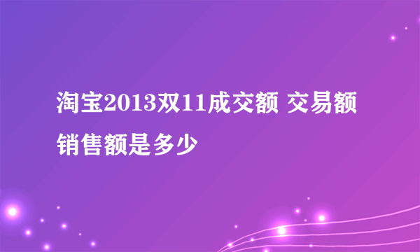 淘宝2013双11成交额 交易额销售额是多少