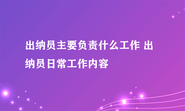 出纳员主要负责什么工作 出纳员日常工作内容