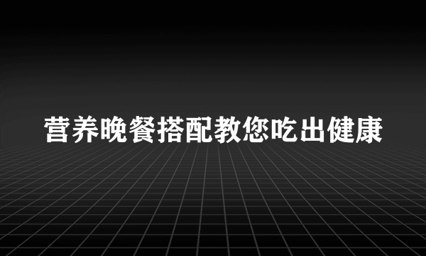 营养晚餐搭配教您吃出健康