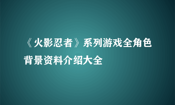 《火影忍者》系列游戏全角色背景资料介绍大全