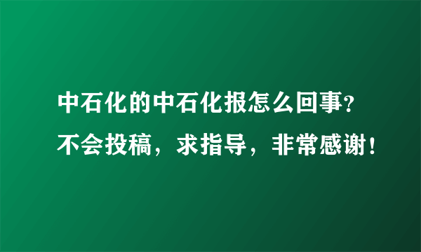 中石化的中石化报怎么回事？不会投稿，求指导，非常感谢！