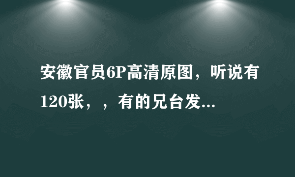 安徽官员6P高清原图，听说有120张，，有的兄台发到去掉点