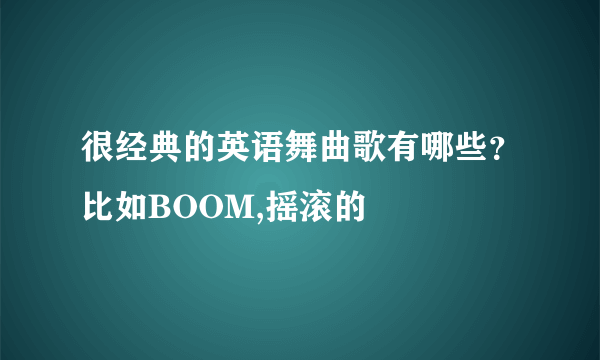 很经典的英语舞曲歌有哪些？比如BOOM,摇滚的