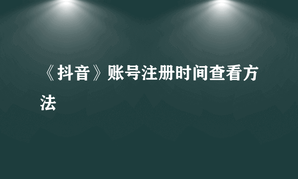 《抖音》账号注册时间查看方法