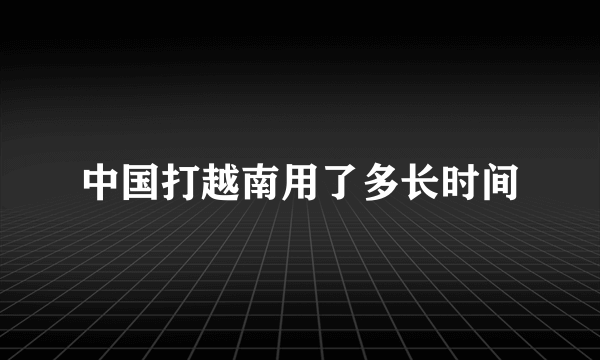 中国打越南用了多长时间