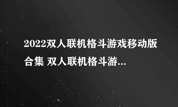 2022双人联机格斗游戏移动版合集 双人联机格斗游戏有什么