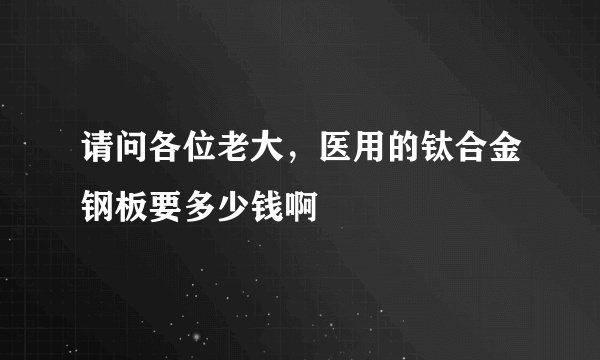 请问各位老大，医用的钛合金钢板要多少钱啊