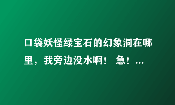 口袋妖怪绿宝石的幻象洞在哪里，我旁边没水啊！ 急！！！！！！