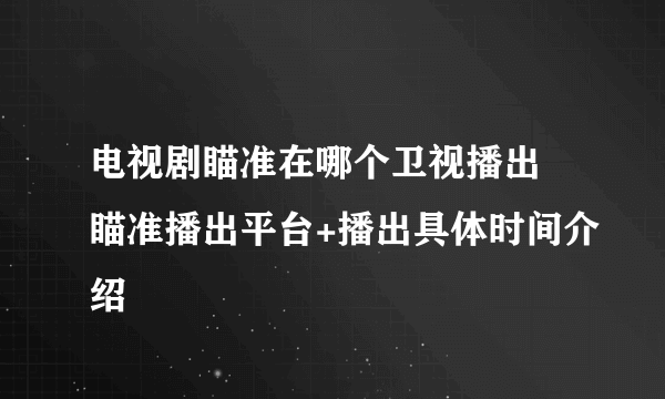 电视剧瞄准在哪个卫视播出 瞄准播出平台+播出具体时间介绍