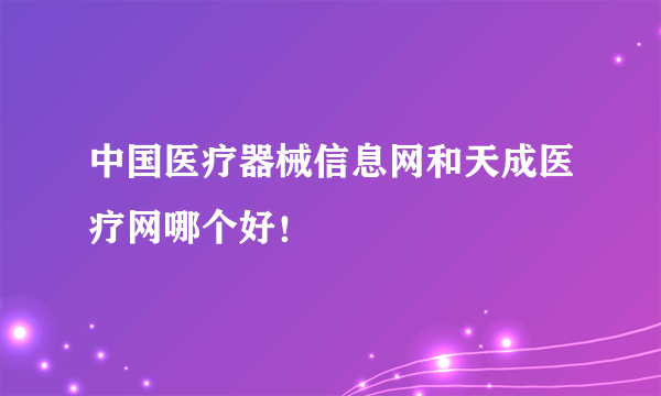 中国医疗器械信息网和天成医疗网哪个好！