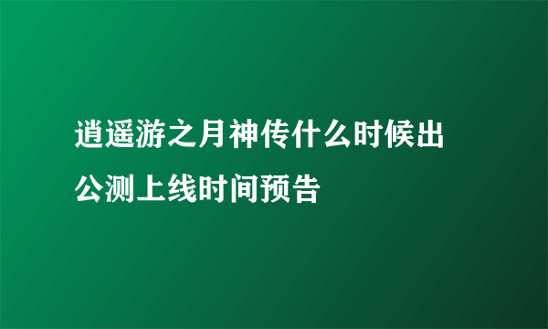 逍遥游之月神传什么时候出 公测上线时间预告