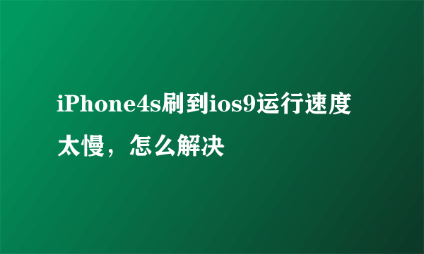 iPhone4s刷到ios9运行速度太慢，怎么解决