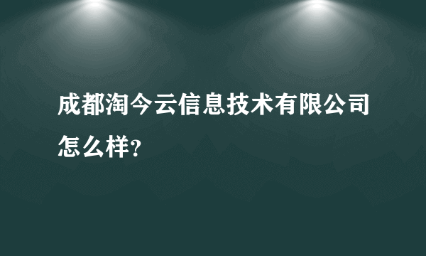 成都淘今云信息技术有限公司怎么样？