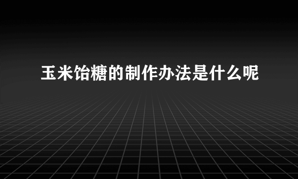 玉米饴糖的制作办法是什么呢