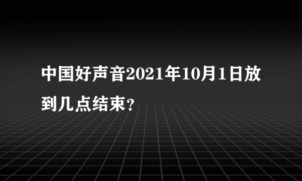 中国好声音2021年10月1日放到几点结束？