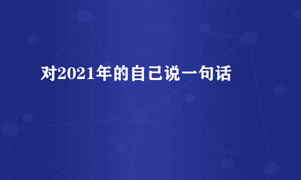 对2021年的自己说一句话