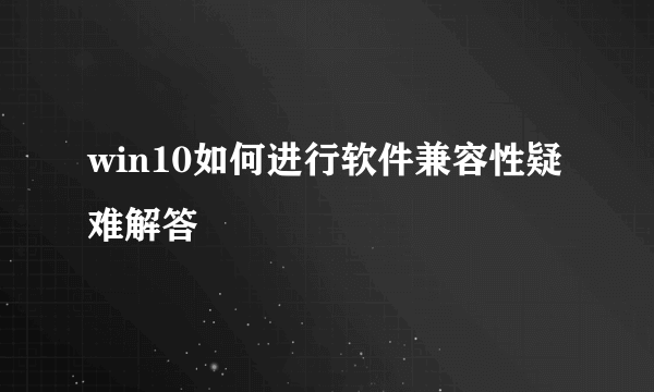 win10如何进行软件兼容性疑难解答