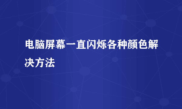 电脑屏幕一直闪烁各种颜色解决方法