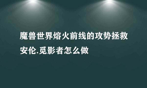 魔兽世界熔火前线的攻势拯救安伦.觅影者怎么做