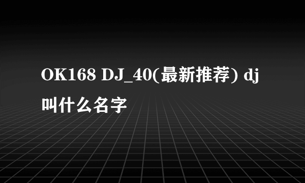 OK168 DJ_40(最新推荐) dj叫什么名字