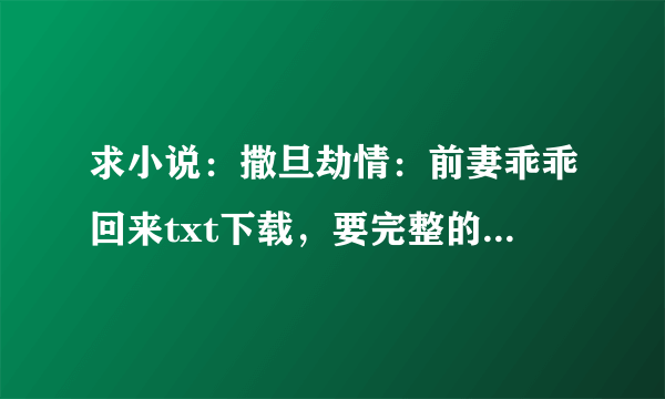 求小说：撒旦劫情：前妻乖乖回来txt下载，要完整的全文！！！！