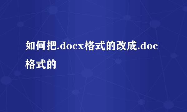 如何把.docx格式的改成.doc格式的