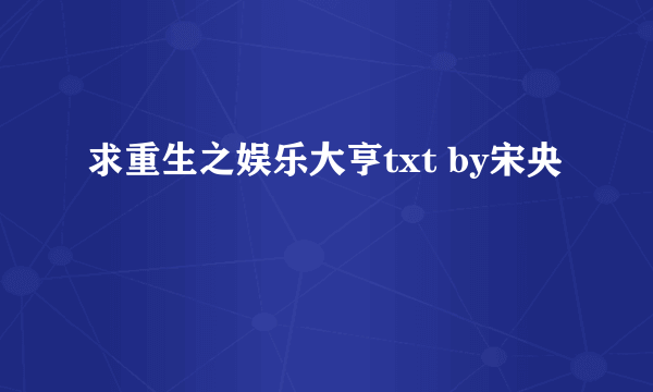 求重生之娱乐大亨txt by宋央