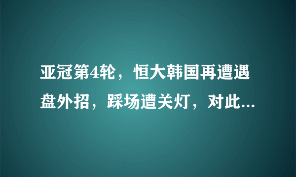 亚冠第4轮，恒大韩国再遭遇盘外招，踩场遭关灯，对此你怎么看？