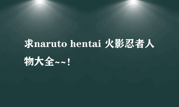 求naruto hentai 火影忍者人物大全~~！