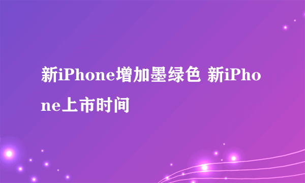 新iPhone增加墨绿色 新iPhone上市时间