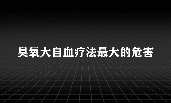 臭氧大自血疗法最大的危害