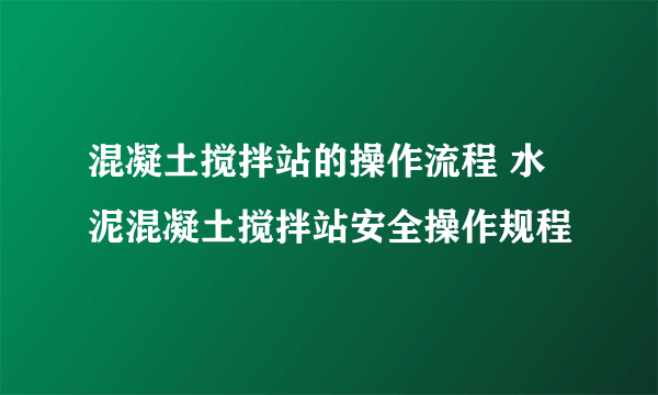 混凝土搅拌站的操作流程 水泥混凝土搅拌站安全操作规程