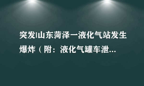 突发|山东菏泽一液化气站发生爆炸（附：液化气罐车泄漏事故最详紧急处置方法）