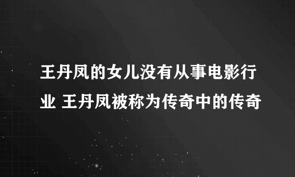 王丹凤的女儿没有从事电影行业 王丹凤被称为传奇中的传奇