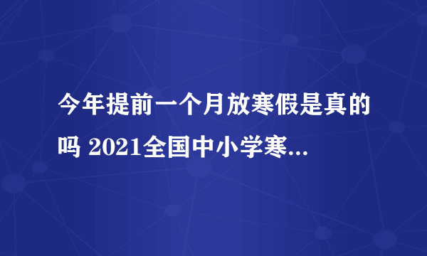 今年提前一个月放寒假是真的吗 2021全国中小学寒假提前了吗