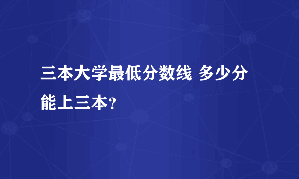 三本大学最低分数线 多少分能上三本？