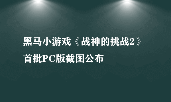 黑马小游戏《战神的挑战2》首批PC版截图公布