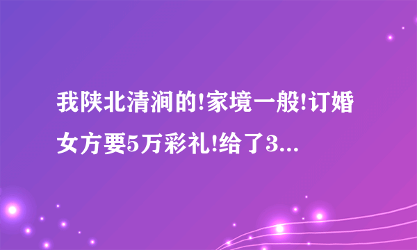 我陕北清涧的!家境一般!订婚女方要5万彩礼!给了3万!3金本来是准备1.5万，女方不行，也给了3万？