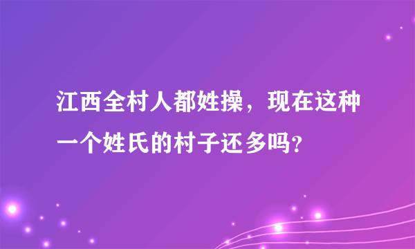 江西全村人都姓操，现在这种一个姓氏的村子还多吗？