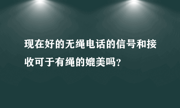 现在好的无绳电话的信号和接收可于有绳的媲美吗？