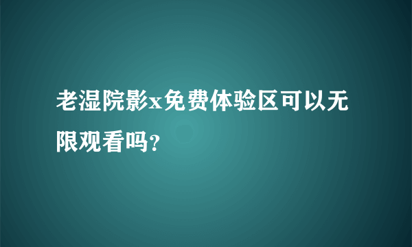 老湿院影x免费体验区可以无限观看吗？