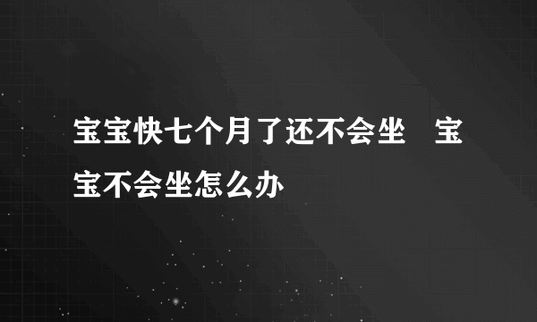 宝宝快七个月了还不会坐   宝宝不会坐怎么办