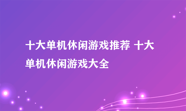 十大单机休闲游戏推荐 十大单机休闲游戏大全