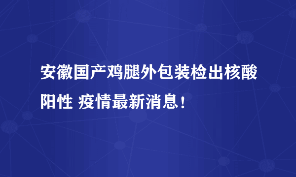 安徽国产鸡腿外包装检出核酸阳性 疫情最新消息！