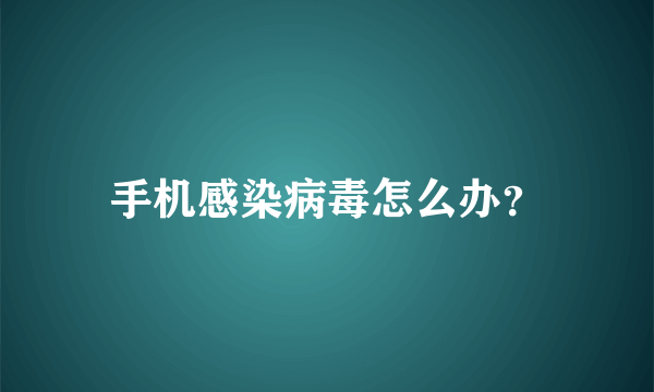 手机感染病毒怎么办？