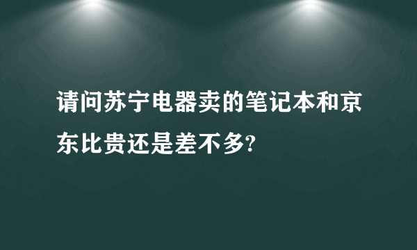 请问苏宁电器卖的笔记本和京东比贵还是差不多?