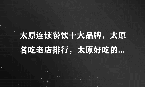 太原连锁餐饮十大品牌，太原名吃老店排行，太原好吃的特色餐厅有哪些