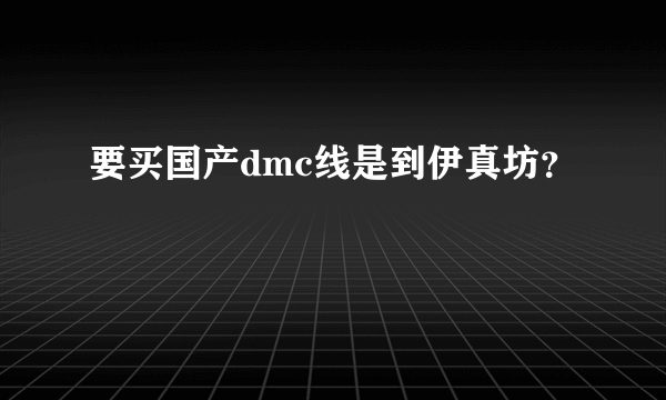 要买国产dmc线是到伊真坊？