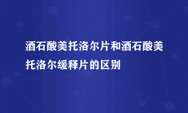 酒石酸美托洛尔片和酒石酸美托洛尔缓释片的区别