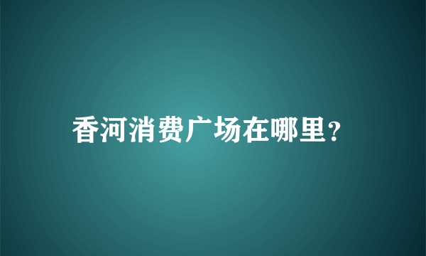 香河消费广场在哪里？